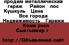 продам металлический гараж  › Район ­ пос.Кушкуль › Цена ­ 60 000 - Все города Недвижимость » Гаражи   . Коми респ.,Сыктывкар г.